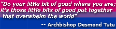 Do your little bit of good where you are; it's those little 
bits of good put together that overwhelm the world -- Archbishop Desmond Tutu